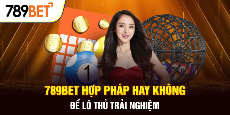 789BET Hợp Pháp Hay Không? Những Lý Do Chứng Minh Uy Tín