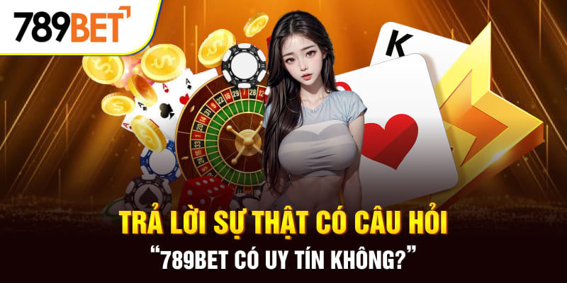 789BET có uy tín không? Giải Đáp Sự Thật Cho Mọi Người Chơi